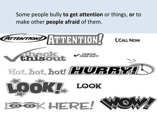 Some people bully  to get attention  or things,  or  to make other  people afraid  of them. 