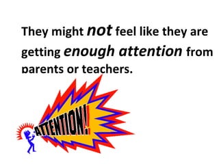 They might  not  feel like they are getting  enough attention  from parents or teachers. 
