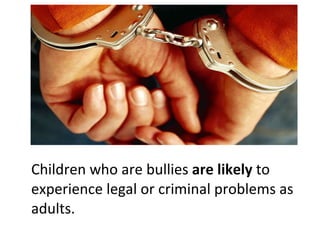 Children who are bullies  are likely  to experience legal or criminal problems as adults. 
