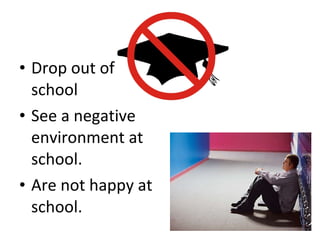 Drop out of school See a negative environment at school.  Are not happy at school. 