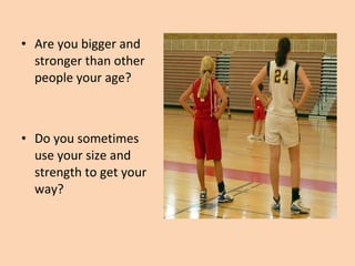Are you bigger and stronger than other people your age?  Do you sometimes use your size and strength to get your way? 