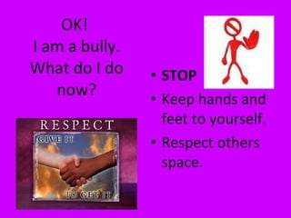 OK!   I am a bully.  What do I do now? STOP Keep hands and feet to yourself. Respect others space. 