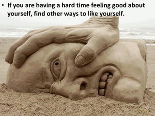 If you are having a hard time feeling good about yourself, find other ways to like yourself. 