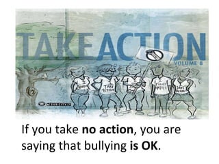 If you take  no action , you are saying that bullying  is OK . 
