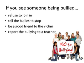 If you see someone being bullied… refuse to join in tell the bullies to stop be a good friend to the victim report the bullying to a teacher 