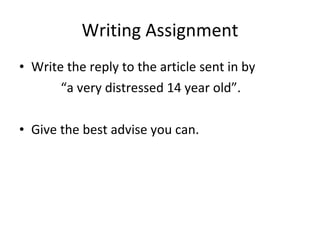 Writing Assignment Write the reply to the article sent in by  “ a very  distressed 14 year old”. Give the best advise you can. 