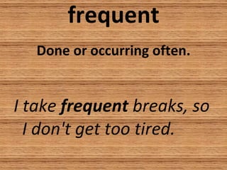 frequent Done or occurring often. I take  frequent  breaks, so I don't get too tired. 