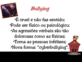 BullyingÉ cruel e não faz sentido;Pode ser físico ou psicológico;As agressões verbais são tão dolorosas como as físicas;Torna as pessoas infelizes;Nova forma: “cyberbullying”.