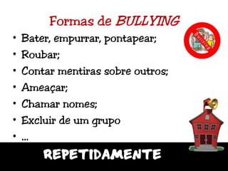 Formas de BULLYINGBater, empurrar, pontapear;Roubar;Contar mentiras sobre outros;Ameaçar;Chamar nomes;Excluir de um grupo…REPETIDAMENTE