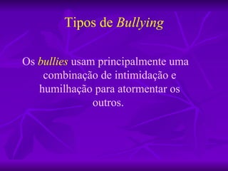 Tipos de  Bullying Os   bullies   usam principalmente uma combinação de intimidação e humilhação para atormentar os outros.  