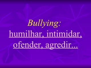 Bullying:   humilhar, intimidar, ofender, agredir... 