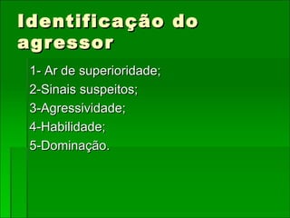 Identificação do agressor 1- Ar de superioridade; 2-Sinais suspeitos; 3-Agressividade; 4-Habilidade; 5-Dominação. 
