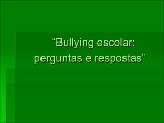 “ Bullying  escolar:    perguntas e respostas” 