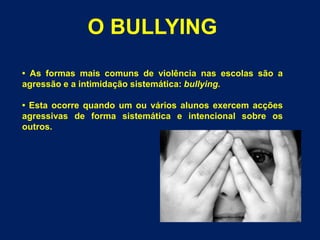 O BULLYING• As formas mais comuns de violência nas escolas são a agressão e a intimidação sistemática: bullying.• Esta ocorre quando um ou vários alunos exercem acções  agressivas de forma sistemática e intencional sobre os outros.