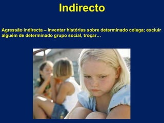 IndirectoAgressão indirecta – Inventar histórias sobre determinado colega; excluiralguém de determinado grupo social, troçar…