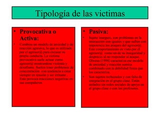 Tipología de las victimas <ul><li>Provocativa o Activa: </li></ul><ul><li>Combina un modelo de ansiedad y de reacción agre...