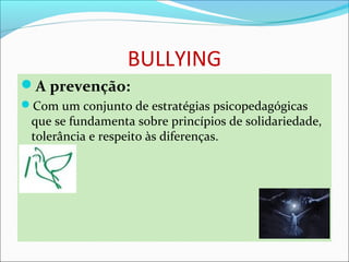 BULLYING
A prevenção:
Com um conjunto de estratégias psicopedagógicas 
que se fundamenta sobre princípios de solidariedade, 
tolerância e respeito às diferenças. 
 