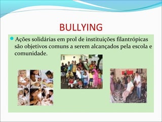 BULLYING
Ações solidárias em prol de instituições filantrópicas
são objetivos comuns a serem alcançados pela escola e
comunidade.
 
