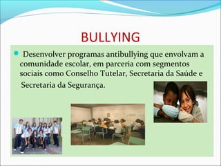 BULLYING
 Desenvolver programas antibullying que envolvam a
comunidade escolar, em parceria com segmentos
sociais como Conselho Tutelar, Secretaria da Saúde e
Secretaria da Segurança.
 