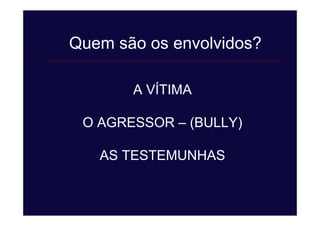 A VÍTIMA
O AGRESSOR – (BULLY)
AS TESTEMUNHAS
Quem são os envolvidos?
 
