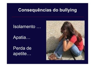 Isolamento …
Apatia…
Perda de
apetite…
Consequências do bullying
 