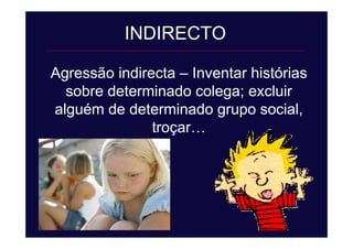 Agressão indirecta – Inventar histórias
sobre determinado colega; excluir
alguém de determinado grupo social,
troçar…
INDIRECTO
 