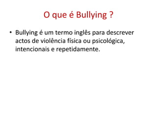 O que é Bullying ?
• Bullying é um termo inglês para descrever
actos de violência física ou psicológica,
intencionais e repetidamente.
 