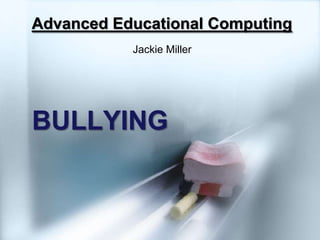 Advanced Educational Computing Jackie Miller BULLYING 