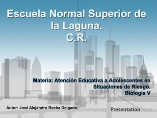 Escuela Normal Superior de la Laguna.C.R. Materia: Atención Educativa a Adolescentes en Situaciones de Riesgo. Biología V Autor: José Alejandro Rocha Delgado. 