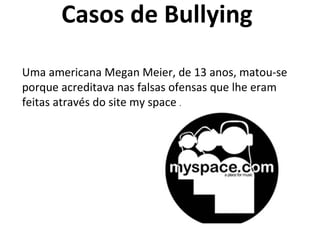 Casos de Bullying  Uma americana Megan Meier, de 13 anos, matou-se porque acreditava nas falsas ofensas que lhe eram feitas através do site my space  .  