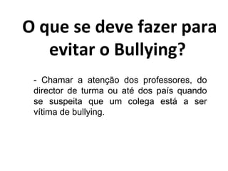 O que se deve fazer para evitar o Bullying?  - Chamar a atenção dos professores, do director de turma ou até dos país quando se suspeita que um colega está a ser vítima de bullying. 