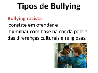 Tipos de Bullying Bullying racista consiste em ofender e humilhar com base na cor da pele e das diferenças culturais e religiosas . 