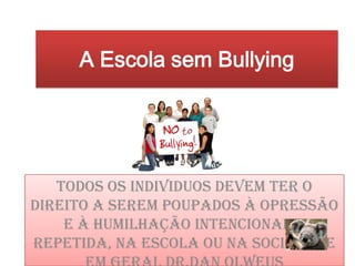 A Escola sem Bullying Todos os individuos devem ter o direito a serem poupados à opressão e à humilhação intencional e repetida, na escola ou na sociedade em geral Dr.Dan Olweus 