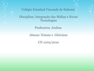 Colégio Estadual Visconde de Itaboraí    Disciplina: Integração das Mídias e Novas Tecnologias   Professora: Joelma  Alunas: Naiane e  Gleiciane    CN 1002/2010 