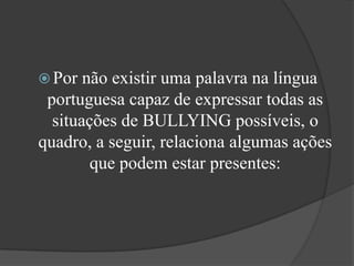 Por não existir uma palavra na língua portuguesa capaz de expressar todas as situações de BULLYING possíveis, o quadro, a seguir, relaciona algumas ações que podem estar presentes: