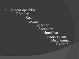 Colocar apelidos       Ofender                 Zoar                     Gozar                           Encarnar                               Sacanear                                    Humilhar                                        Fazer sofrer                                            Discriminar                                                Excluir