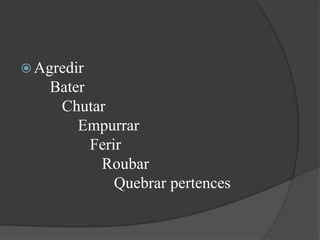 Agredir     Bater       Chutar           Empurrar              Ferir                 Roubar                     Quebrar pertences 