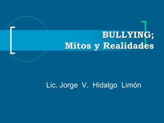 BULLYING; Mitos y Realidades  Lic. Jorge  V.  Hidalgo  Limón 