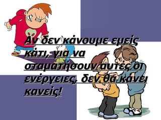 Αν δεν κάνουμε εμείς κάτι, για να σταματήσουν αυτές οι ενέργειες, δεν θα κάνει κανείς! 