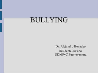 BULLYING   Dr. Alejandro Bonadeo   Residente 3er año UDMFyC Fuerteventura 