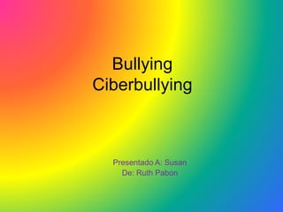 Bullying
Ciberbullying
Presentado A: Susan
De: Ruth Pabon
 
