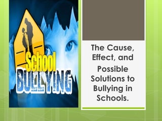 The Cause, Effect, and Possible Solutions to Bullying in Schools. 