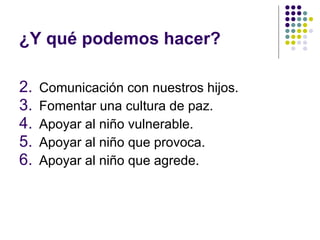 ¿Y qué podemos hacer? Comunicación con nuestros hijos. Fomentar una cultura de paz. Apoyar al niño vulnerable. Apoyar al niño que provoca. Apoyar al niño que agrede. 