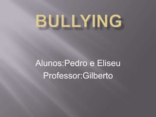 Bullying Alunos:Pedro e Eliseu Professor:Gilberto 