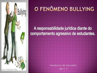 O FENÔMENO BULLYING A responsabilidade jurídica diante do comportamento agressivo de estudantes. Inocêncio de Carvalho 2011.1 