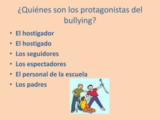 ¿Quiénes son los protagonistas del bullying?El hostigadorEl hostigadoLos seguidoresLos espectadoresEl personal de la escuelaLos padres