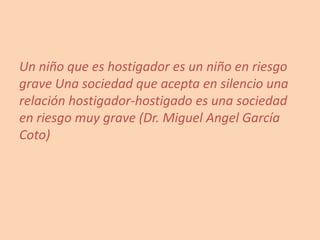Un niño que es hostigador es un niño en riesgo grave Una sociedad que acepta en silencio una relación hostigador-hostigado es una sociedad en riesgo muy grave (Dr. Miguel Angel García Coto)