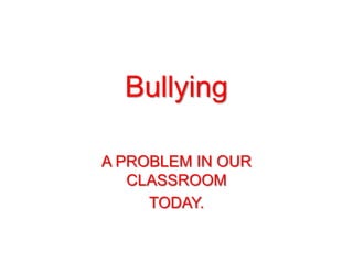 Bullying

A PROBLEM IN OUR
   CLASSROOM
     TODAY.
 
