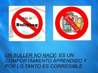 UN BULLER NO NACE : ES UN COMPORTAMIENTO APRENDIDO Y POR LO TANTO ES CORREGIBLE. 