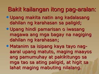 Bakit kailangan itong pag-aralan: Upang makita natin ang kadalasang dahilan ng karahasan sa paligid; Upang hindi pamarisan o iwasang magawa ang mga bagay na nagiging dahilan ng karahasan; Matanim sa isipang kaya tayo nag-aaral upang matuto, maging maayos ang pamumuhay at pakikitungo sa mga tao sa ating paligid, at higit sa lahat maging mabuting nilalang. 